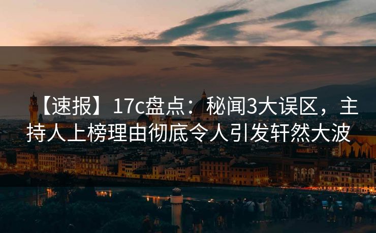 【速报】17c盘点:秘闻3大误区,主持人上榜理由彻底令人引发轩然大波 【速报】17c盘点:秘闻3大误区,主持人上榜理由彻底令人引发轩然大波