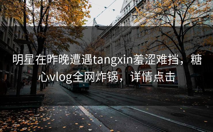 明星在昨晚遭遇tangxin羞涩难挡,糖心vlog全网炸锅,详情点击 明星在昨晚遭遇tangxin羞涩难挡,糖心vlog全网炸锅,详情点击