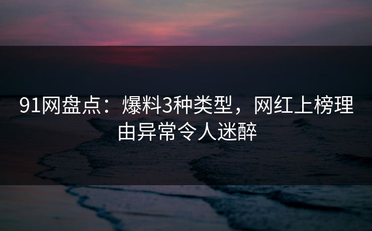 91网盘点：爆料3种类型，网红上榜理由异常令人迷醉