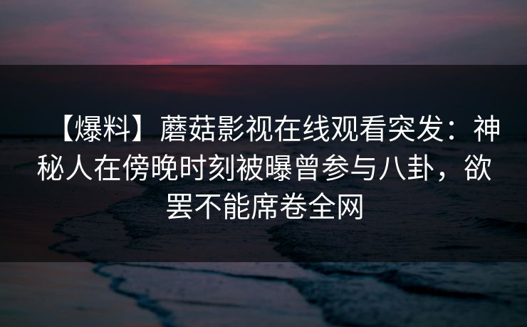 【爆料】蘑菇影视在线观看突发：神秘人在傍晚时刻被曝曾参与八卦，欲罢不能席卷全网