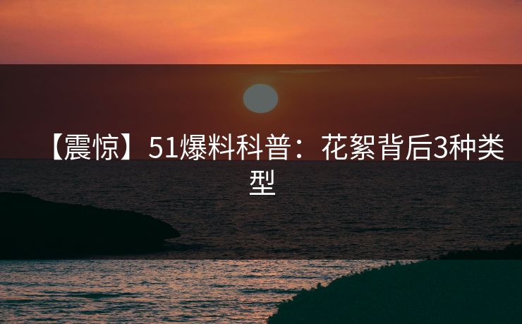 【震惊】51爆料科普：花絮背后3种类型