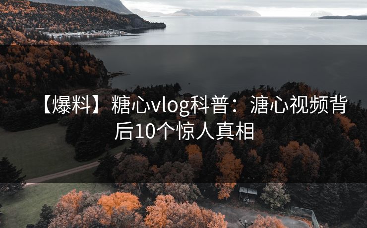 【爆料】糖心vlog科普:溏心视频背后10个惊人真相 【爆料】糖心vlog科普:溏心视频背后10个惊人真相