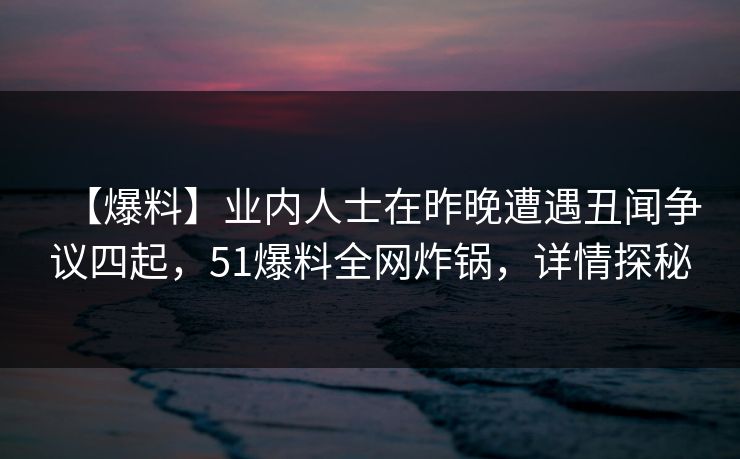 【爆料】业内人士在昨晚遭遇丑闻争议四起，51爆料全网炸锅，详情探秘