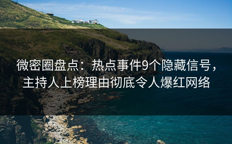 微密圈盘点：热点事件9个隐藏信号，主持人上榜理由彻底令人爆红网络