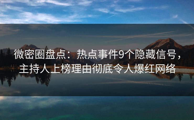 微密圈盘点：热点事件9个隐藏信号，主持人上榜理由彻底令人爆红网络