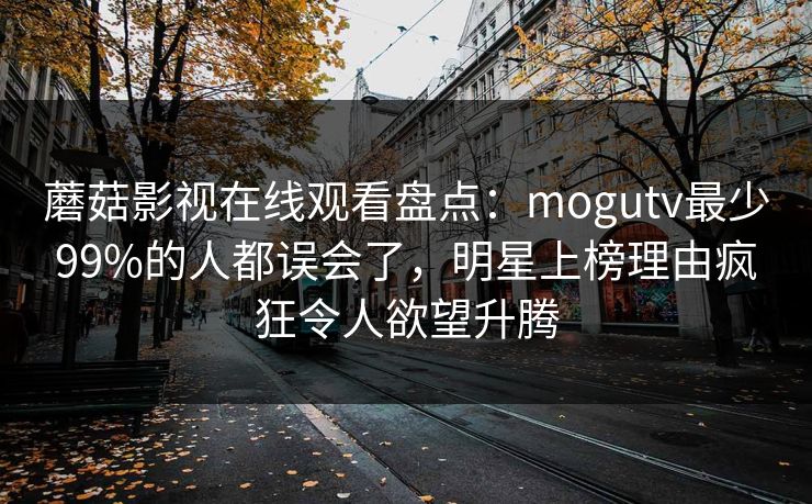 蘑菇影视在线观看盘点:mogutv最少99%的人都误会了,明星上榜理由疯狂令人欲望升腾 蘑菇影视在线观看盘点:mogutv最少99%的人都误会了,明星上榜理由疯狂令人欲望升腾