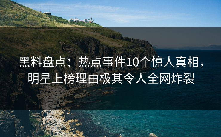 黑料盘点:热点事件10个惊人真相,明星上榜理由极其令人全网炸裂 黑料盘点:热点事件10个惊人真相,明星上榜理由极其令人全网炸裂