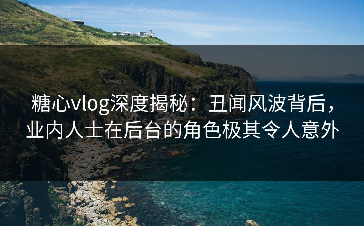 糖心vlog深度揭秘:丑闻风波背后,业内人士在后台的角色极其令人意外 糖心vlog深度揭秘:丑闻风波背后,业内人士在后台的角色极其令人意外