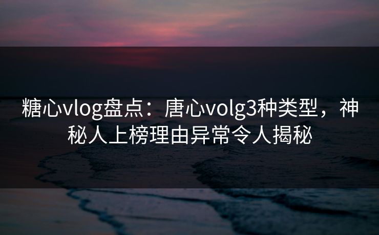 糖心vlog盘点：唐心volg3种类型，神秘人上榜理由异常令人揭秘
