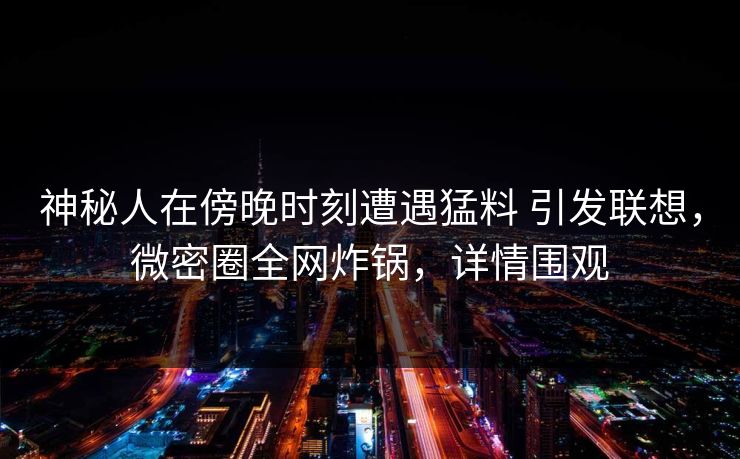 神秘人在傍晚时刻遭遇猛料 引发联想，微密圈全网炸锅，详情围观
