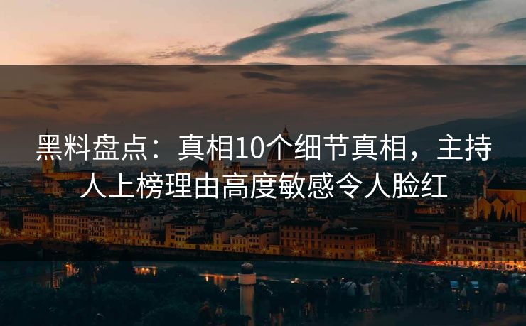 黑料盘点:真相10个细节真相,主持人上榜理由高度敏感令人脸红 黑料盘点:真相10个细节真相,主持人上榜理由高度敏感令人脸红