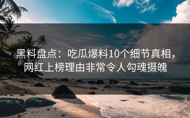黑料盘点：吃瓜爆料10个细节真相，网红上榜理由非常令人勾魂摄魄
