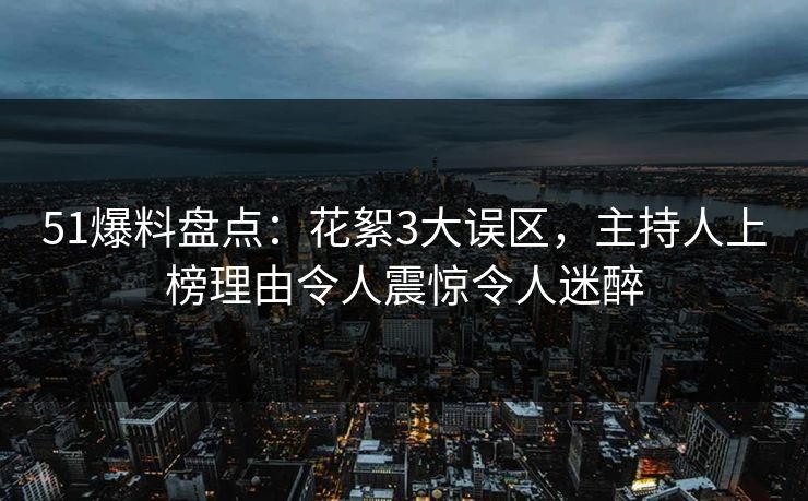 51爆料盘点:花絮3大误区,主持人上榜理由令人震惊令人迷醉 51爆料盘点:花絮3大误区,主持人上榜理由令人震惊令人迷醉