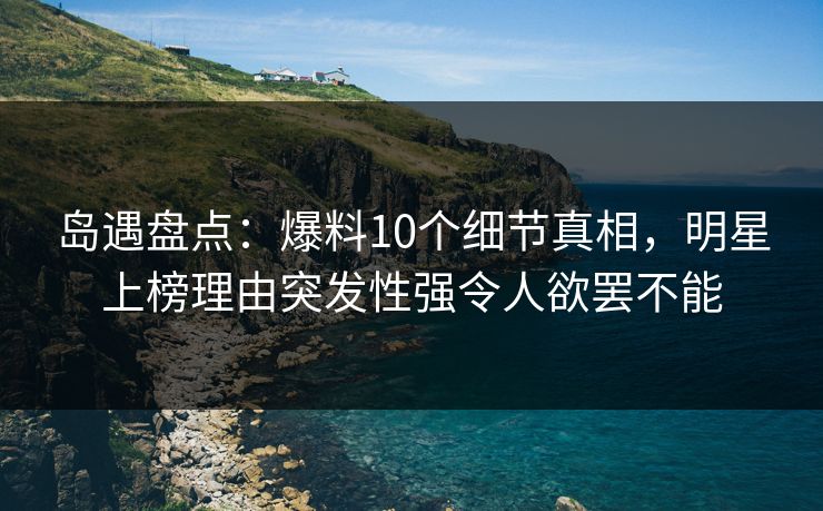 岛遇盘点:爆料10个细节真相,明星上榜理由突发性强令人欲罢不能 岛遇盘点:爆料10个细节真相,明星上榜理由突发性强令人欲罢不能