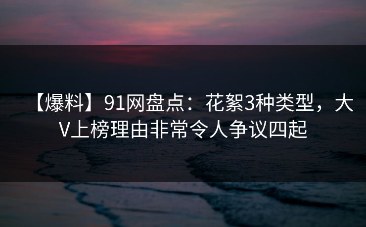 【爆料】91网盘点:花絮3种类型,大V上榜理由非常令人争议四起 【爆料】91网盘点:花絮3种类型,大V上榜理由非常令人争议四起