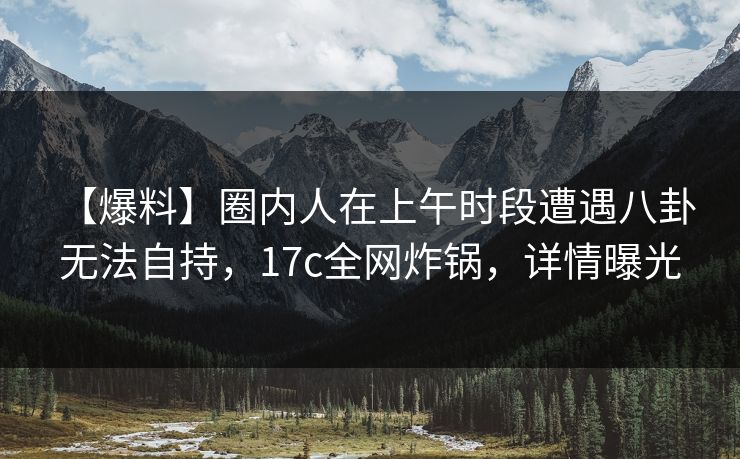 【爆料】圈内人在上午时段遭遇八卦 无法自持,17c全网炸锅,详情曝光 【爆料】圈内人在上午时段遭遇八卦 无法自持,17c全网炸锅,详情曝光