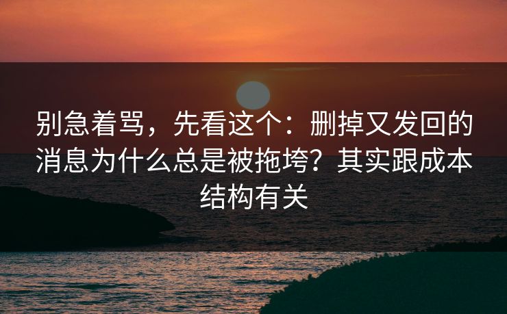 别急着骂，先看这个：删掉又发回的消息为什么总是被拖垮？其实跟成本结构有关