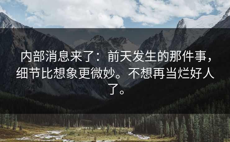 内部消息来了:前天发生的那件事,细节比想象更微妙。不想再当烂好人了。 内部消息来了:前天发生的那件事,细节比想象更微妙。不想再当烂好人了。