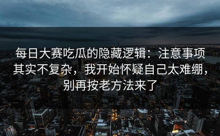 每日大赛吃瓜的隐藏逻辑:注意事项其实不复杂,我开始怀疑自己太难绷,别再按老方法来了 每日大赛吃瓜的隐藏逻辑:注意事项其实不复杂,我开始怀疑自己太难绷,别再按老方法来了