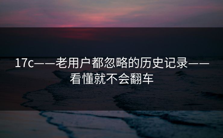 17c——老用户都忽略的历史记录——看懂就不会翻车 17c——老用户都忽略的历史记录——看懂就不会翻车