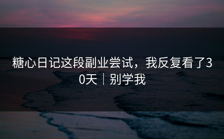 糖心日记这段副业尝试，我反复看了30天｜别学我