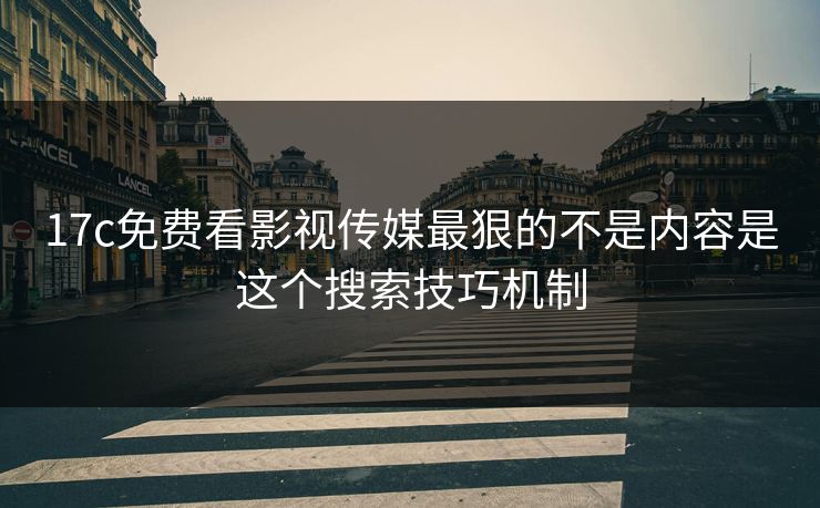 17c免费看影视传媒最狠的不是内容是这个搜索技巧机制