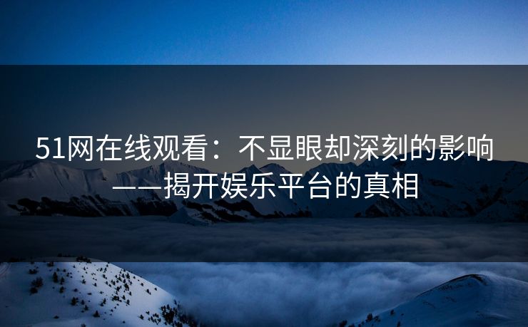 51网在线观看:不显眼却深刻的影响——揭开娱乐平台的真相 51网在线观看:不显眼却深刻的影响——揭开娱乐平台的真相